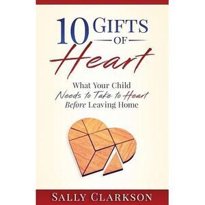 10 Gifts of Heart: What Your Child Needs to Take to Heart Before Leaving Home --